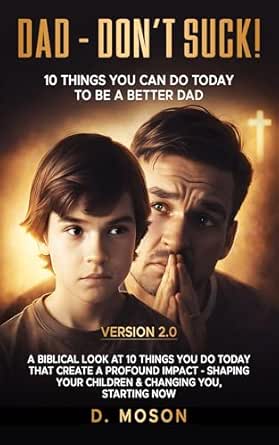 Dad - Don't Suck 2.0. 10 Things YOU Can Do To Be A Better Dad Today!